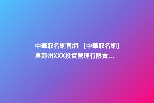 中華取名網官網|【中華取名網】與鄭州XXX投資管理有限責任公司簽約-第1張-公司起名-玄機派